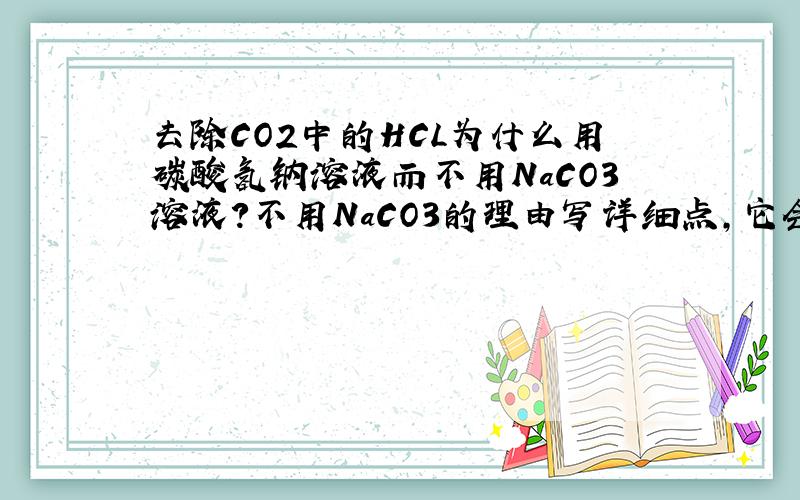 去除CO2中的HCL为什么用碳酸氢钠溶液而不用NaCO3溶液?不用NaCO3的理由写详细点，它会和二氧化碳反应吗？