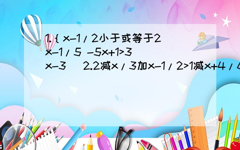 1.｛x-1/2小于或等于2x-1/5 -5x+1>3(x-3) 2.2减x/3加x-1/2>1减x+4/61.｛x-1/2小于或等于2x-1/5 -5x+1>3(x-3) 2.2减x/3加x-1/2>1减x+4/6是解一元一次不等式和不等式组