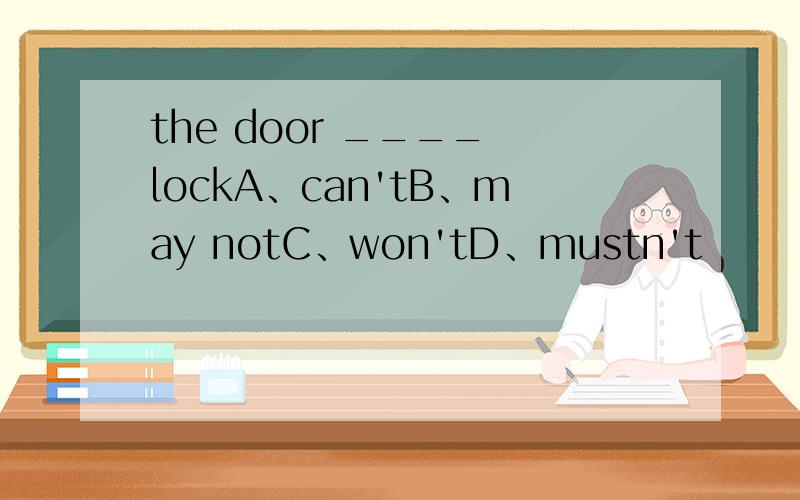 the door ____ lockA、can'tB、may notC、won'tD、mustn't