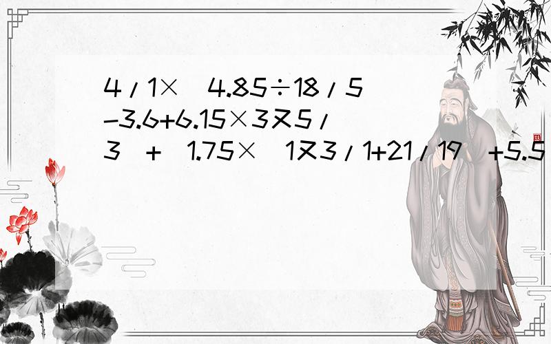 4/1×[4.85÷18/5-3.6+6.15×3又5/3]+[1.75×(1又3/1+21/19)+5.5]