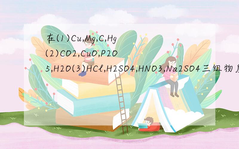 在(1)Cu,Mg,C,Hg(2)CO2,CuO,P2O5,H2O(3)HCl,H2SO4,HNO3,Na2SO4三组物质中,各有一种物质在分类上与组内其他物质不同,这三种物质分别是（ ）A Cu,P2O5,H2SO4B Hg,CO2,HClC C,CuO,Na2SO4D Mg,H2O,HNO3