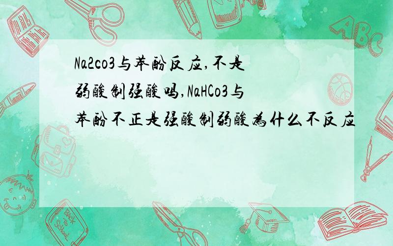 Na2co3与苯酚反应,不是弱酸制强酸吗,NaHCo3与苯酚不正是强酸制弱酸为什么不反应