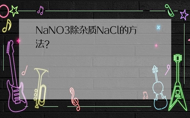 NaNO3除杂质NaCl的方法?