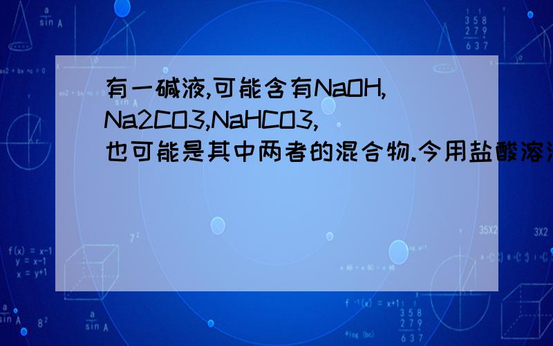 有一碱液,可能含有NaOH,Na2CO3,NaHCO3,也可能是其中两者的混合物.今用盐酸溶液滴定,以酚酞为