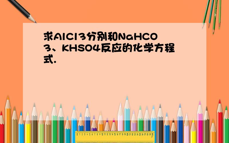 求AlCl3分别和NaHCO3、KHSO4反应的化学方程式.