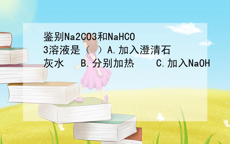 鉴别Na2CO3和NaHCO3溶液是（ ）A.加入澄清石灰水   B.分别加热    C.加入NaOH      D.加入CaCl2溶液