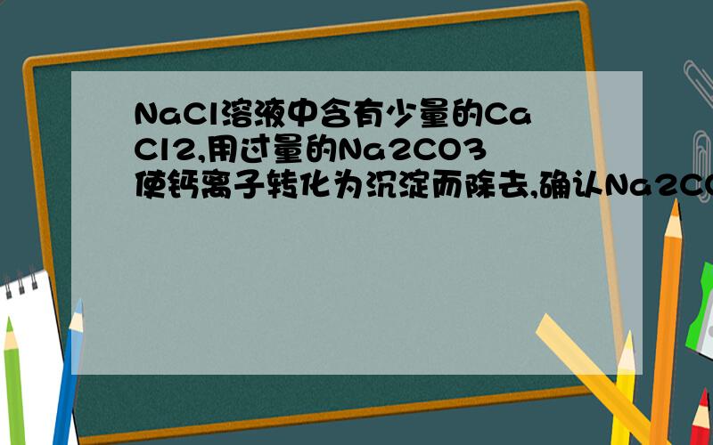 NaCl溶液中含有少量的CaCl2,用过量的Na2CO3使钙离子转化为沉淀而除去,确认Na2CO3已过量的方法是