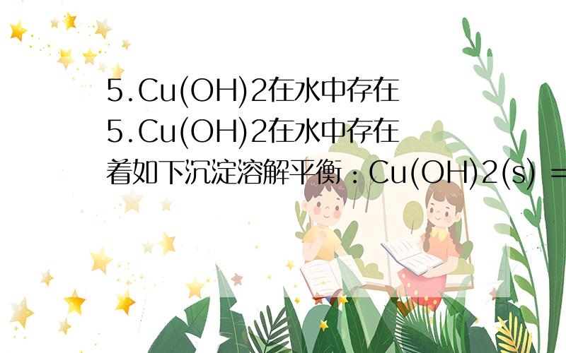 5.Cu(OH)2在水中存在5.Cu(OH)2在水中存在着如下沉淀溶解平衡：Cu(OH)2(s) === Cu 2+(aq) + 2OH-(aq)在常5.Cu(OH)2在水中存在着如下沉淀溶解平衡：Cu(OH)2(s) === Cu 2+(aq) + 2OH-(aq)在常温下,Ksp=2×10-20 mol3.L-3.某CuSO