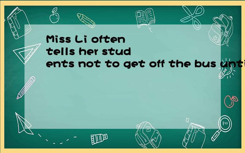 Miss Li often tells her students not to get off the bus until it________A.has stoppedB.stoppedC.will stopD.shall stop为什么不能选B呢?
