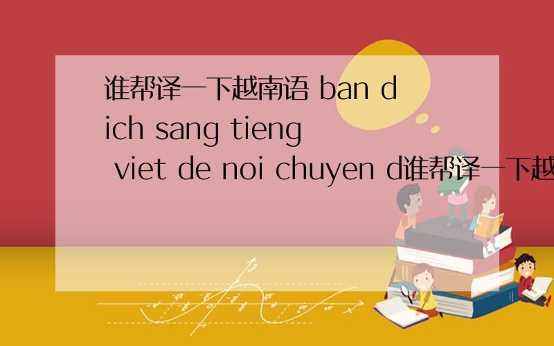 谁帮译一下越南语 ban dich sang tieng viet de noi chuyen d谁帮译一下越南语ban dich sang tieng viet de noi chuyen di