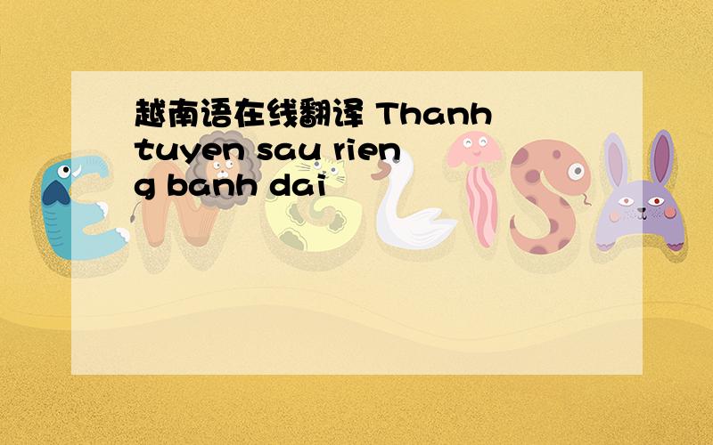 越南语在线翻译 Thanh tuyen sau rieng banh dai