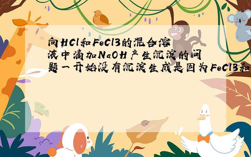 向HCl和FeCl3的混合溶液中滴加NaOH产生沉淀的问题一开始没有沉淀生成是因为FeCl3和NaOH反应生成的Fe（OH）3溶解于HCl了,还是NaOH优先与HCl反应,当HCl没有时再与FeCl3反应生成沉淀?