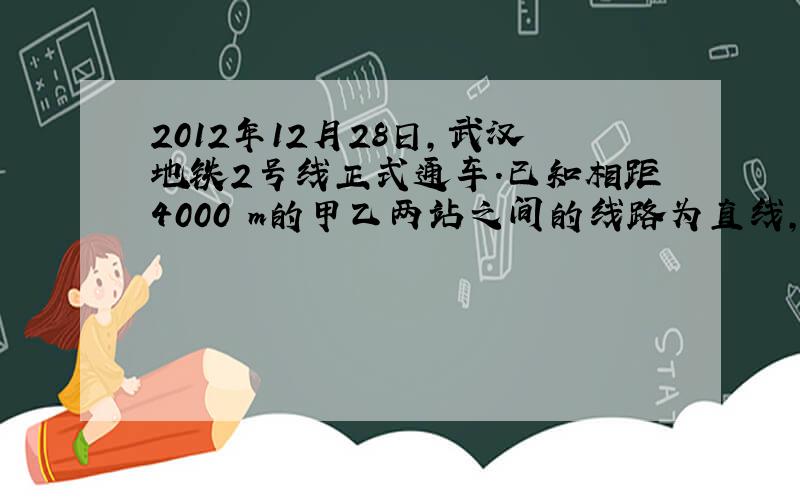 2012年12月28日,武汉地铁2号线正式通车.已知相距4000 m的甲乙两站之间的线路为直线,在调试运行时,列车出站加速和进站减速的加速度大小均为1 m/s2,中途保持匀速运行.列车从甲站由静止出发到