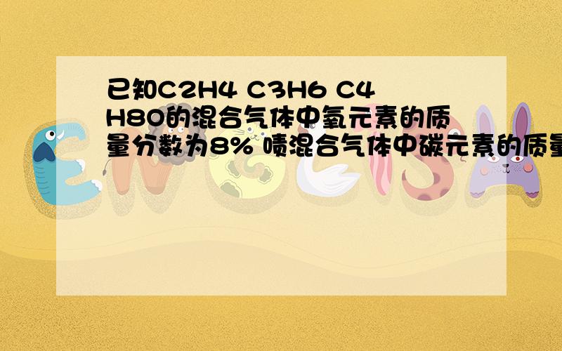 已知C2H4 C3H6 C4H8O的混合气体中氧元素的质量分数为8% 啧混合气体中碳元素的质量分数为有四个选项 A79% B60% C91% D42%