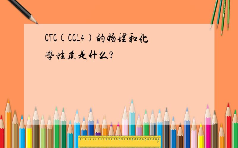 CTC(CCL4)的物理和化学性质是什么?