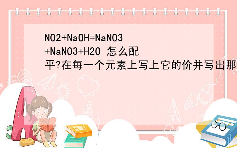 NO2+NaOH=NaNO3+NaNO3+H2O 怎么配平?在每一个元素上写上它的价并写出那个元素变价了?变了几价?最后给出配平的结果重要的是过程thanks