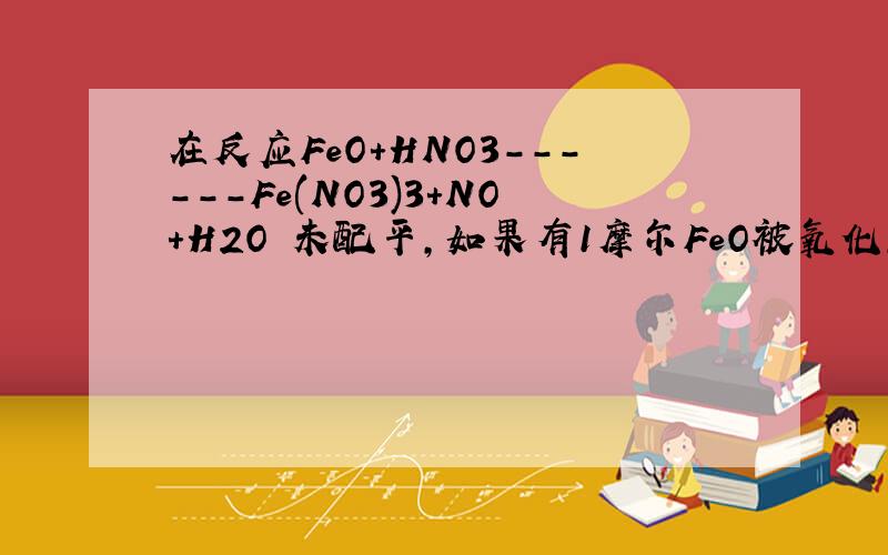 在反应FeO+HNO3------Fe(NO3)3+NO+H2O 未配平,如果有1摩尔FeO被氧化,则被还原的硝酸的物质的量请写出化学方程式