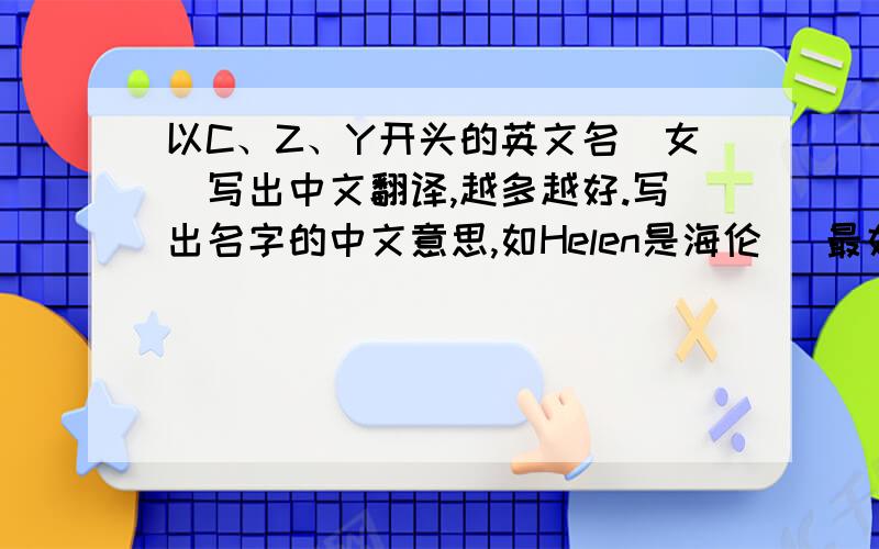 以C、Z、Y开头的英文名（女）写出中文翻译,越多越好.写出名字的中文意思,如Helen是海伦 (最好好听点的,意思也要好)