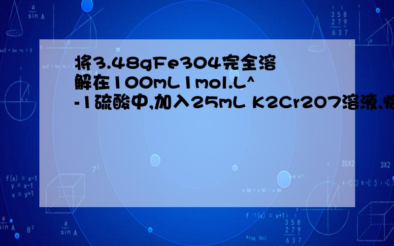 将3.48gFe304完全溶解在100mL1mol.L^-1硫酸中,加入25mL K2Cr2O7溶液,恰好使溶液中,恰好使 Fe2＋全部转化为 Fe3＋,Cr2O7²－还原为Cr³＋.则 溶液中K2Cr2O7的物质量浓度为A.0.05mol.L^-1 B.0.1mol.L^-1 C.0.2mol.L