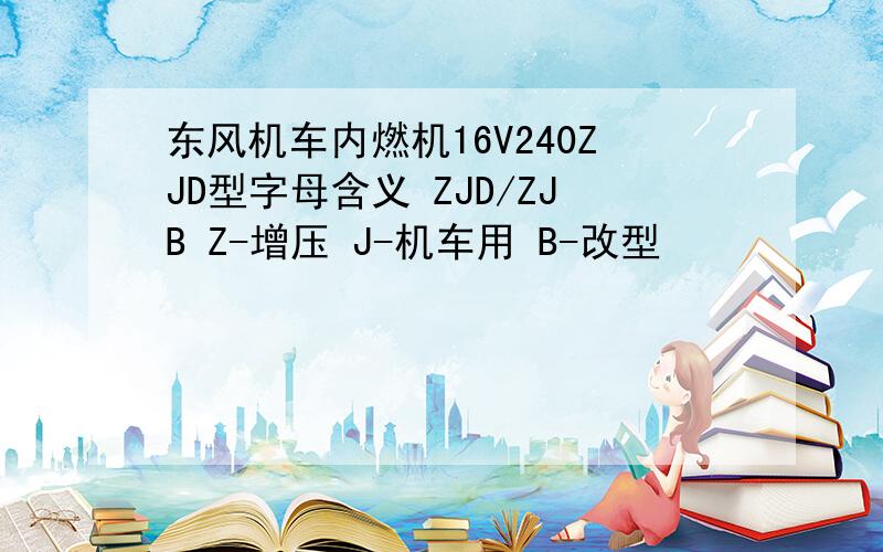 东风机车内燃机16V240ZJD型字母含义 ZJD/ZJB Z-增压 J-机车用 B-改型