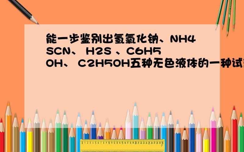 能一步鉴别出氢氧化钠、NH4SCN、 H2S 、C6H5OH、 C2H5OH五种无色液体的一种试剂是?氯化铁溶液