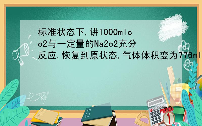 标准状态下,讲1000mlco2与一定量的Na2o2充分反应,恢复到原状态,气体体积变为776ml,则Na2o2的质量为多少克?