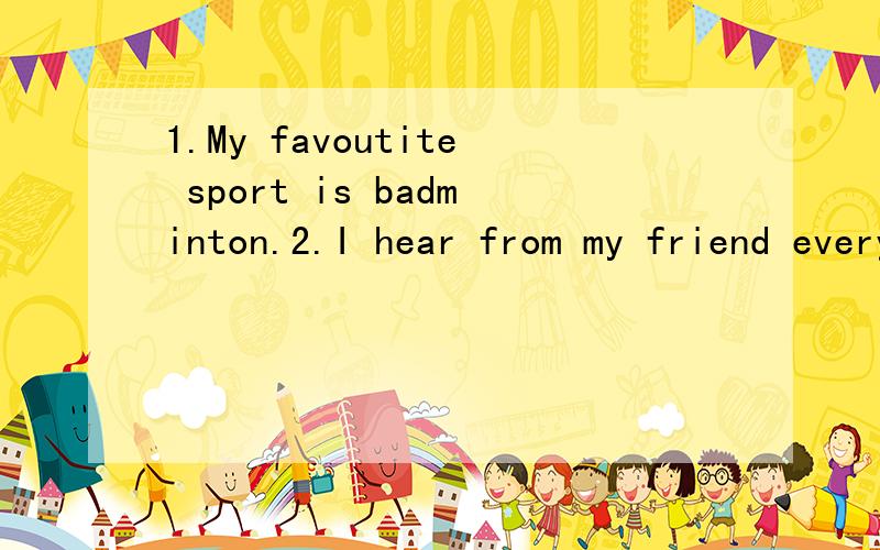 1.My favoutite sport is badminton.2.I hear from my friend every week.3.How old is your brother?4.The boy is keen on playing basketball.5.We would like to see the film this evening.6.Mr.Brown owns the bookshop.7.What's your height?8.Kate walks to scho