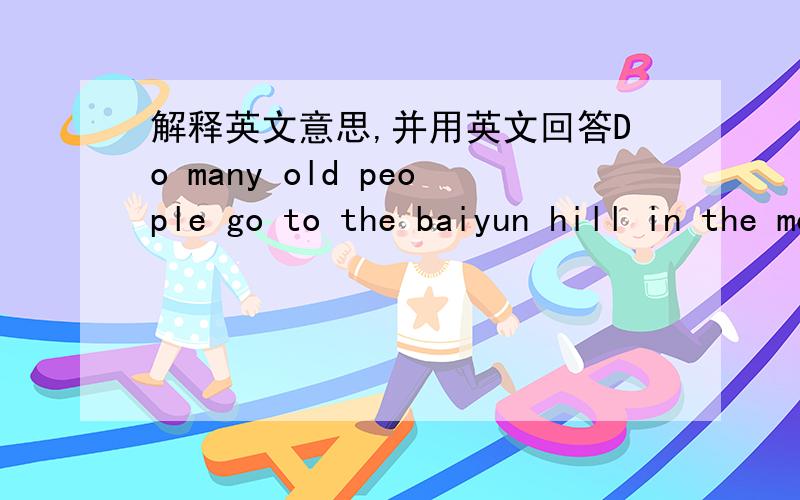 解释英文意思,并用英文回答Do many old people go to the baiyun hill in the morning in guangzhou?Why?