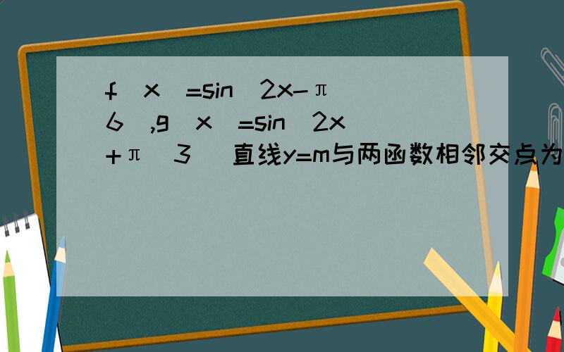 f(x)=sin(2x-π\6),g(x)=sin(2x+π\3) 直线y=m与两函数相邻交点为AB,当m变化时AB的长度为一个定值,则AB= 这类题一般怎么求解,