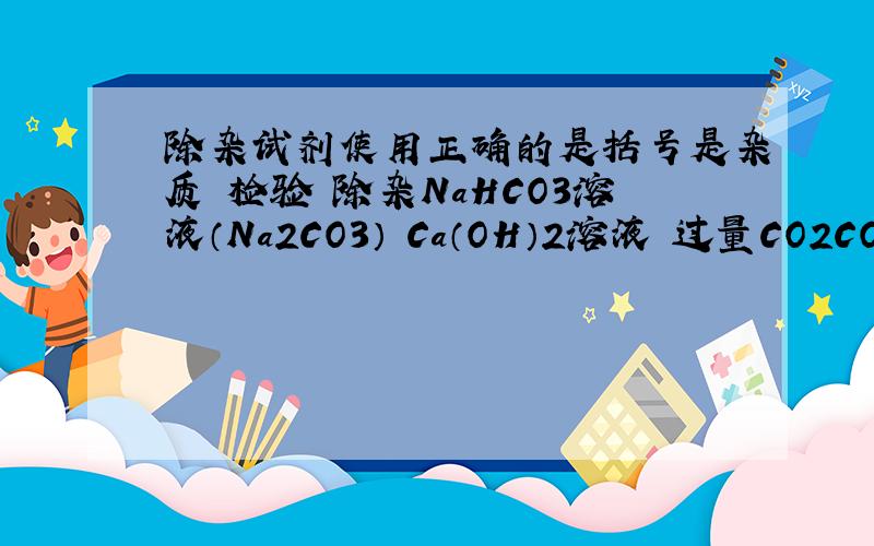 除杂试剂使用正确的是括号是杂质 检验 除杂NaHCO3溶液（Na2CO3） Ca（OH）2溶液 过量CO2CO2(HCl) AgNO3溶液（含稀硝酸） 饱和Na2CO3溶液这两个怎么错了