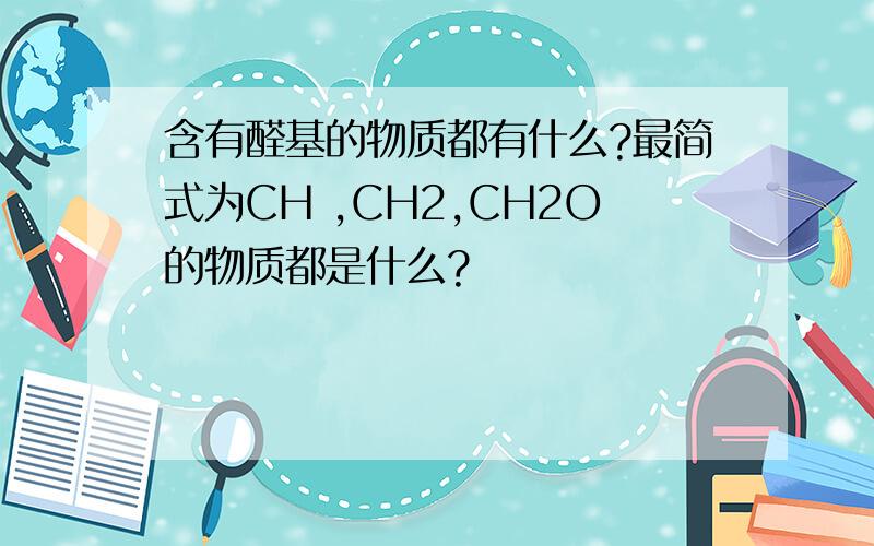 含有醛基的物质都有什么?最简式为CH ,CH2,CH2O的物质都是什么?