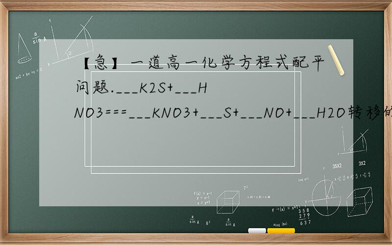 【急】一道高一化学方程式配平问题.___K2S+___HNO3===___KNO3+___S+___NO+___H2O转移的电子数目是___其中（ ）元素被还原,被氧化的物质和被还原的物质的物质的量之比为___若要制的1.12L NO（标准状况