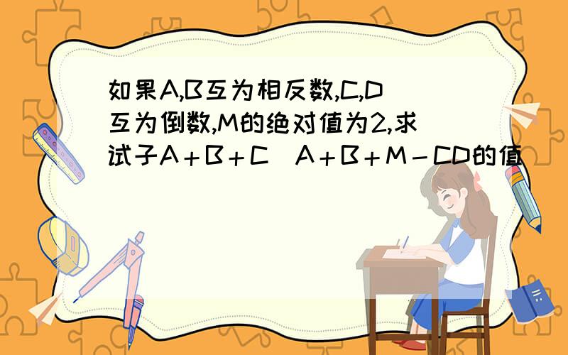 如果A,B互为相反数,C,D互为倒数,M的绝对值为2,求试子A＋B＋C／A＋B＋M－CD的值