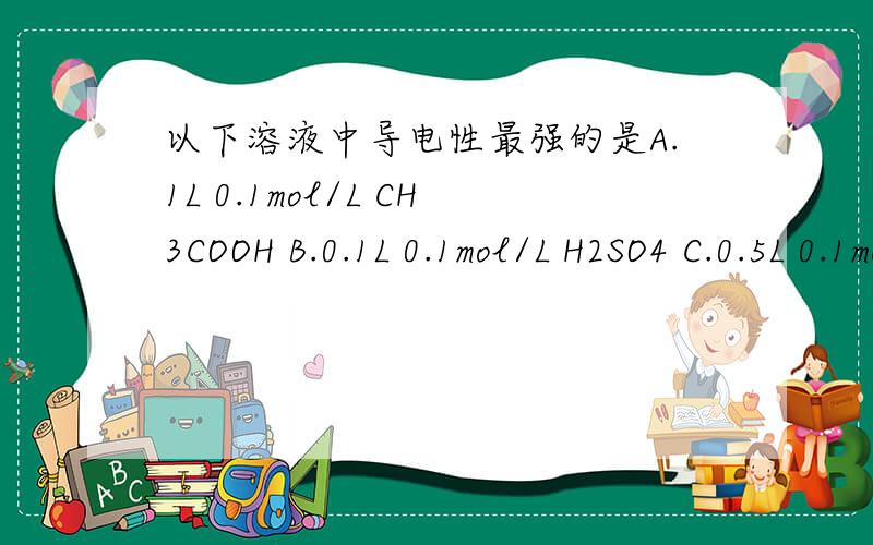 以下溶液中导电性最强的是A.1L 0.1mol/L CH3COOH B.0.1L 0.1mol/L H2SO4 C.0.5L 0.1mol/L HCl D.2L...以下溶液中导电性最强的是A.1L 0.1mol/L CH3COOH B.0.1L 0.1mol/L H2SO4 C.0.5L 0.1mol/L HCl D.2L 0.1mol/L H3PO4