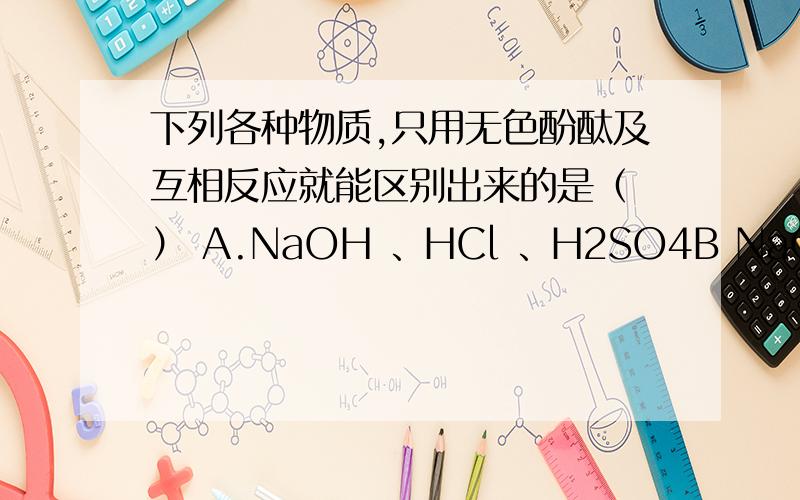 下列各种物质,只用无色酚酞及互相反应就能区别出来的是（ ） A.NaOH 、HCl 、H2SO4B NaOH HCl NaCl C NaNO3 HCl NaClD NaOH Ba(OH)2 NaCl