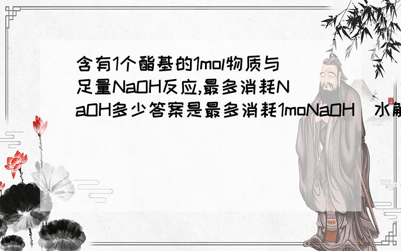 含有1个酯基的1mol物质与足量NaOH反应,最多消耗NaOH多少答案是最多消耗1moNaOH（水解后若生成物中有酚羟基则还需消耗1mol,但是酯水解后生成醇和酸 他们都和NaOH反应啊 应该是3mol啊