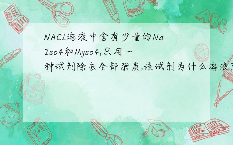 NACL溶液中含有少量的Na2so4和Mgso4,只用一种试剂除去全部杂质,该试剂为什么溶液?