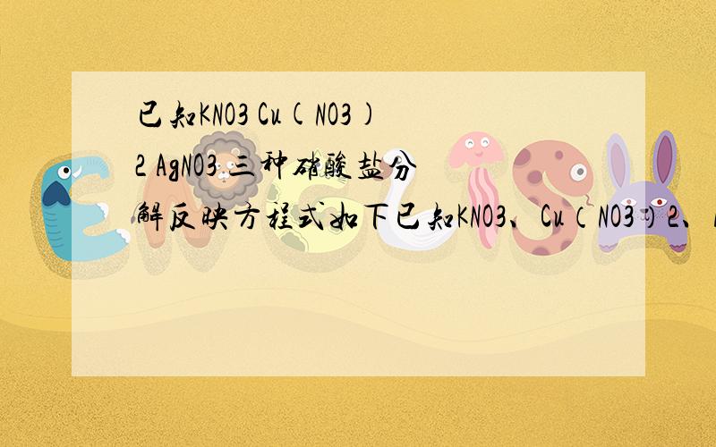 已知KNO3 Cu(NO3)2 AgNO3 三种硝酸盐分解反映方程式如下已知KNO3、Cu（NO3）2、AgNO3三种硝酸盐的热分解反应方程式如下：(条件都是加热)：①2KNO3=2KNO2+O2↑ ②2Cu(NO3)2=2CuO+4NO2↑+O2↑ ③2AgNO3=2Ag+2NO2↑+