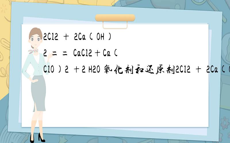2Cl2 + 2Ca(OH)2 == CaCl2+Ca(ClO)2 +2 H2O 氧化剂和还原剂2Cl2 + 2Ca(OH)2 == CaCl2+Ca(ClO)2 +2 H2O ,哪个是氧化剂,哪个是还原剂.为什么.