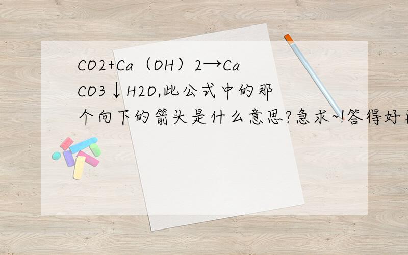 CO2+Ca（OH）2→CaCO3↓H2O,此公式中的那个向下的箭头是什么意思?急求~!答得好再给分!