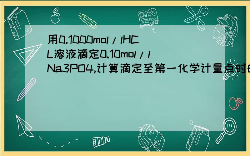 用0.1000mol/lHCL溶液滴定0.10mol/lNa3PO4,计算滴定至第一化学计量点时的PH54