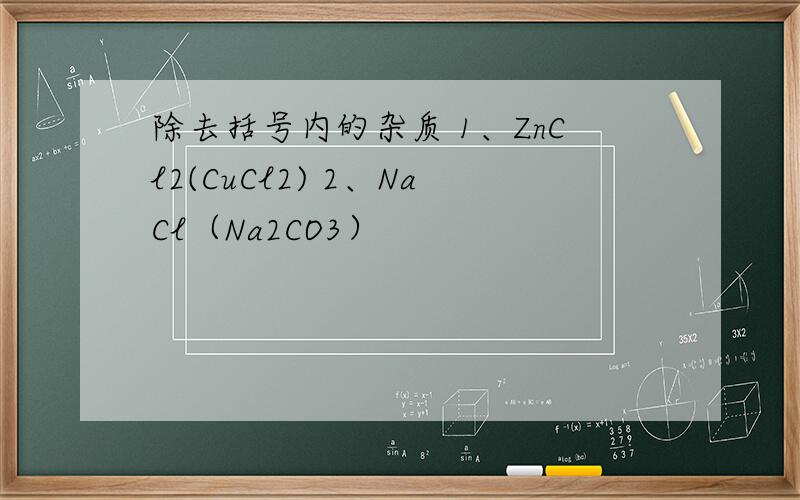 除去括号内的杂质 1、ZnCl2(CuCl2) 2、NaCl（Na2CO3）