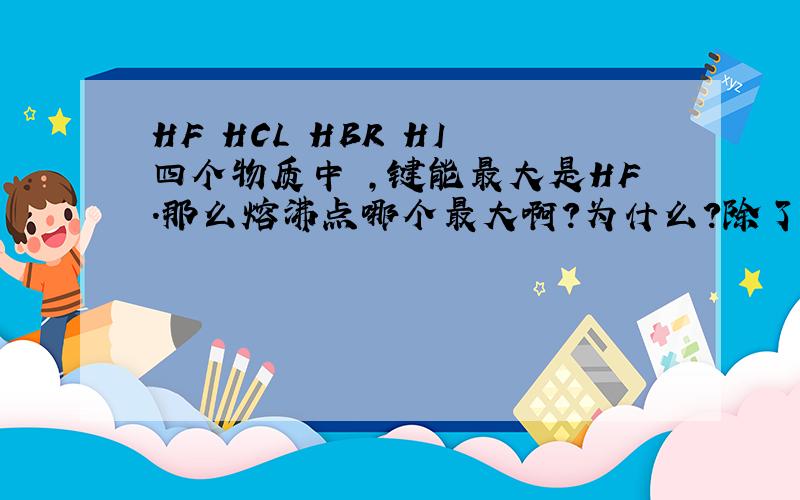 HF HCL HBR HI 四个物质中 ,键能最大是HF.那么熔沸点哪个最大啊?为什么?除了考虑M(中心原子)外,是否还要考虑H键的作用?怎么判断得出谁的熔沸点大?