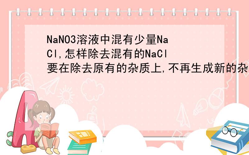 NaNO3溶液中混有少量NaCl,怎样除去混有的NaCl要在除去原有的杂质上,不再生成新的杂质希望能附带化学方程式
