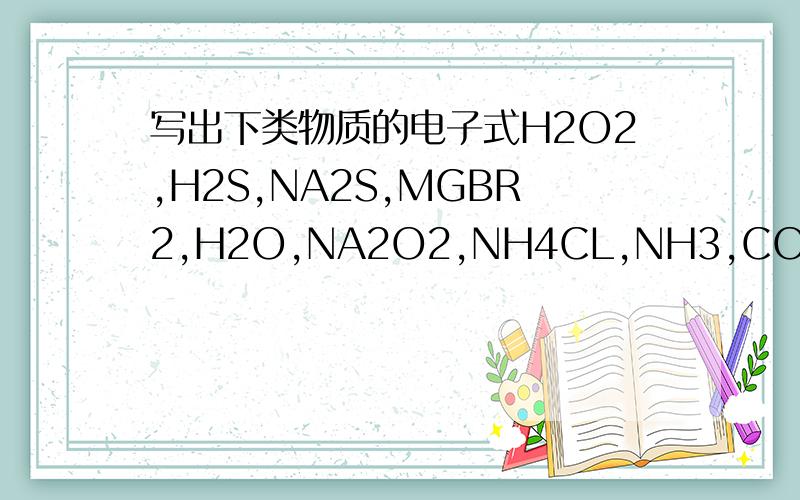 写出下类物质的电子式H2O2,H2S,NA2S,MGBR2,H2O,NA2O2,NH4CL,NH3,CO2,HCLO