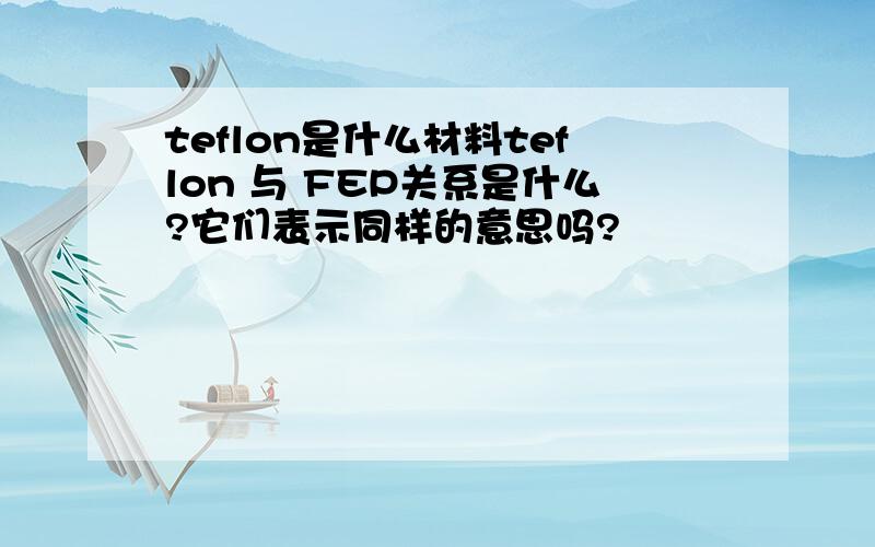 teflon是什么材料teflon 与 FEP关系是什么?它们表示同样的意思吗?