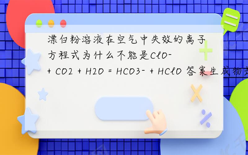 漂白粉溶液在空气中失效的离子方程式为什么不能是ClO- + CO2 + H2O = HCO3- + HClO 答案生成物是CaCO3,为什么？