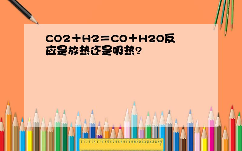 CO2＋H2＝CO＋H2O反应是放热还是吸热?