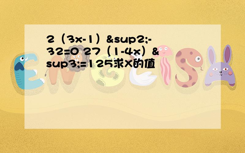 2（3x-1）²-32=0 27（1-4x）³=125求X的值