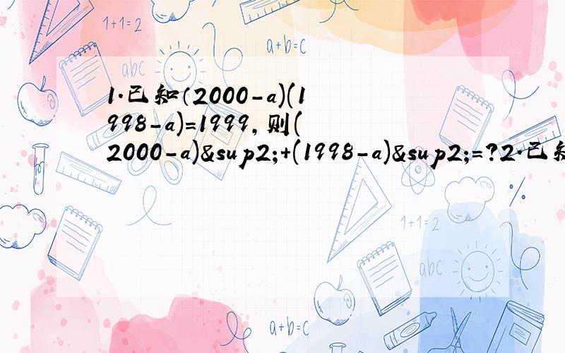 1.已知（2000-a)(1998-a)=1999,则(2000-a)²+(1998-a)²=?2.已知x²+4x-1=0,那么2x²*x²+8x³-4x²-8x+1=?